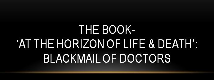 The Book-‘At the Horizon of Life & Death’:Blackmail of Doctors by opportunist goons, legal industry, Vulture Journalism While doctors are usually blamed for any mishap, be it natural poor prognosis or genuine complications, rarely people get to know their