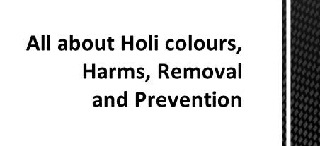 With the festival of colours just around the corner, we are all bound to be excited about having fun with family and friends. However, as Holi is played with lots of colours, it's important to keep safety in mind and take proper care to control the damaging effects of colours. HOLI COLOURS The market is flooded with a variety of colours – paste, dry and watercolours. Rather, industrial dyes being cheap and bright are widely used to make them. However, these can have detrimental effects on humans as they were never meant for playing Holi. Metallic pastes: These pastes are used for a silver, golden and/or black effect. While it's a very popular practice in youngsters, the use of metallic pastes during Holi is highly discouraged in view of the harmful effects. Dry colours: Commonly called as gulaal, dry colo